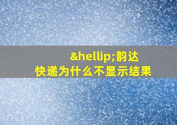 …韵达快递为什么不显示结果