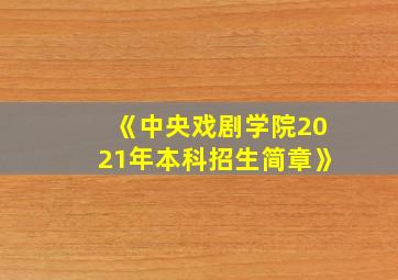 《中央戏剧学院2021年本科招生简章》