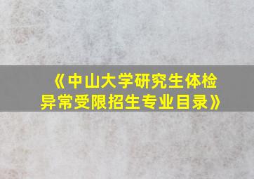 《中山大学研究生体检异常受限招生专业目录》