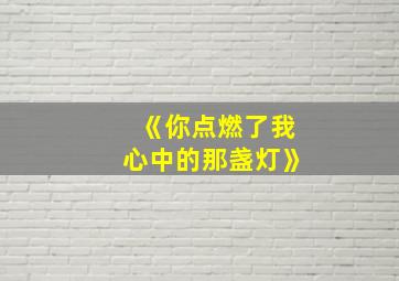 《你点燃了我心中的那盏灯》