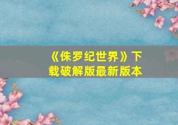 《侏罗纪世界》下载破解版最新版本