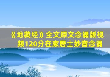 《地藏经》全文原文念诵版视频120分在家居士妙音念诵