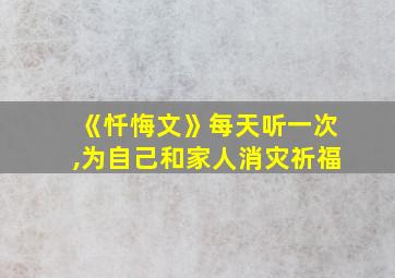 《忏悔文》每天听一次,为自己和家人消灾祈福