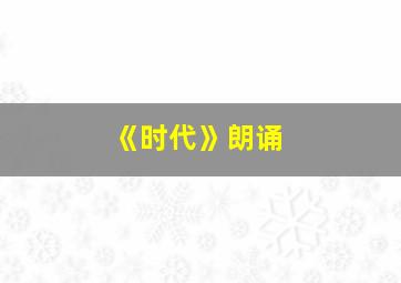 《时代》朗诵