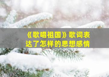 《歌唱祖国》歌词表达了怎样的思想感情