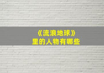 《流浪地球》里的人物有哪些