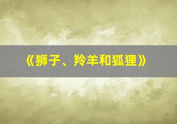 《狮子、羚羊和狐狸》