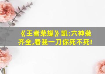 《王者荣耀》凯:六神装齐全,看我一刀你死不死!