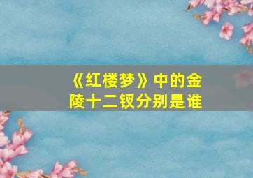 《红楼梦》中的金陵十二钗分别是谁