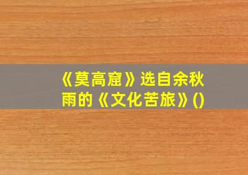 《莫高窟》选自余秋雨的《文化苦旅》()