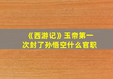 《西游记》玉帝第一次封了孙悟空什么官职