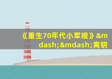 《重生70年代小军嫂》——离钥