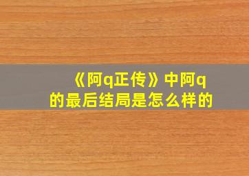 《阿q正传》中阿q的最后结局是怎么样的