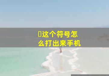 ・这个符号怎么打出来手机