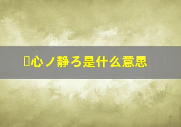 ヾ心ノ静ろ是什么意思