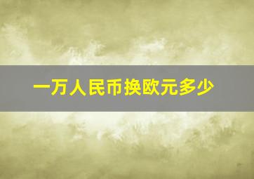 一万人民币换欧元多少