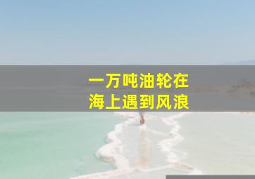 一万吨油轮在海上遇到风浪