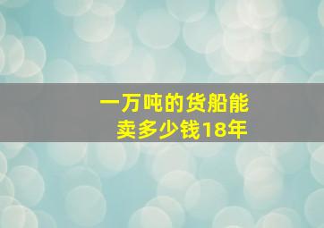 一万吨的货船能卖多少钱18年