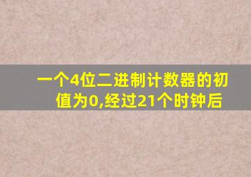 一个4位二进制计数器的初值为0,经过21个时钟后