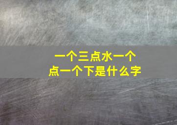 一个三点水一个点一个下是什么字