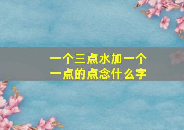 一个三点水加一个一点的点念什么字