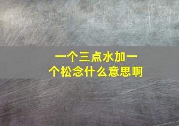 一个三点水加一个松念什么意思啊