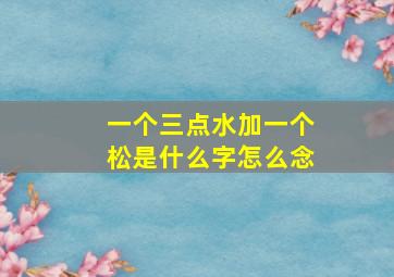 一个三点水加一个松是什么字怎么念