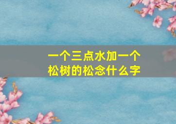 一个三点水加一个松树的松念什么字