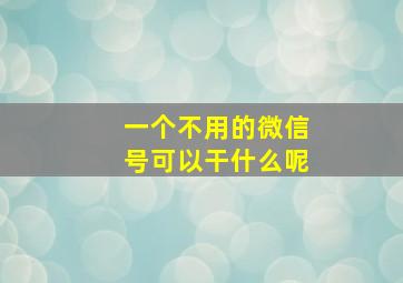 一个不用的微信号可以干什么呢