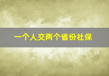 一个人交两个省份社保