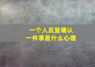 一个人反复确认一件事是什么心理