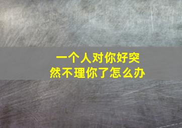 一个人对你好突然不理你了怎么办