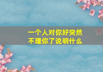 一个人对你好突然不理你了说明什么