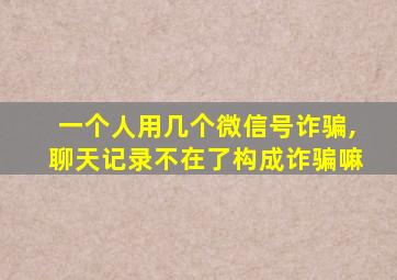 一个人用几个微信号诈骗,聊天记录不在了构成诈骗嘛