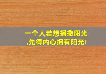 一个人若想播撒阳光,先得内心拥有阳光!