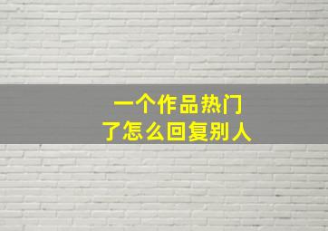 一个作品热门了怎么回复别人