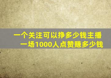 一个关注可以挣多少钱主播一场1000人点赞赚多少钱