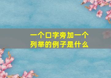 一个口字旁加一个列举的例子是什么