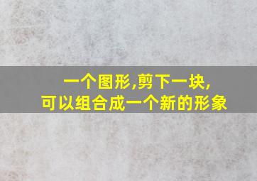 一个图形,剪下一块,可以组合成一个新的形象