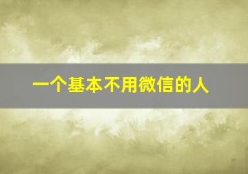 一个基本不用微信的人