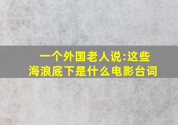 一个外国老人说:这些海浪底下是什么电影台词