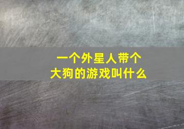 一个外星人带个大狗的游戏叫什么