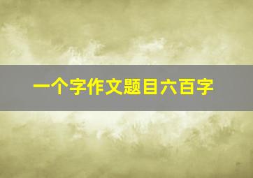 一个字作文题目六百字