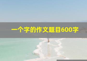 一个字的作文题目600字