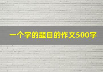 一个字的题目的作文500字