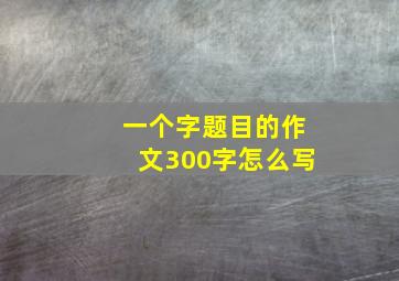 一个字题目的作文300字怎么写