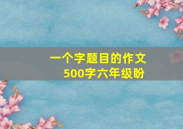 一个字题目的作文500字六年级盼