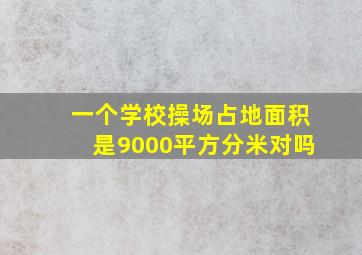 一个学校操场占地面积是9000平方分米对吗