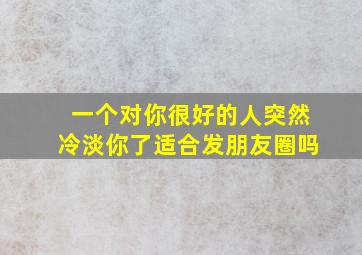 一个对你很好的人突然冷淡你了适合发朋友圈吗