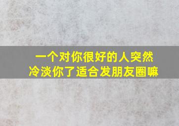 一个对你很好的人突然冷淡你了适合发朋友圈嘛